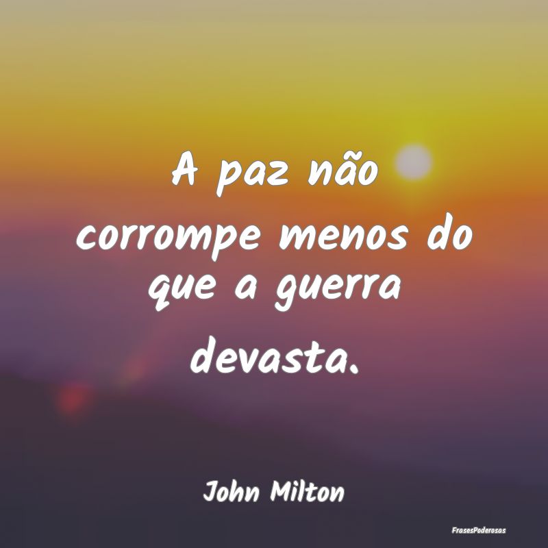 A paz não corrompe menos do que a guerra devasta....