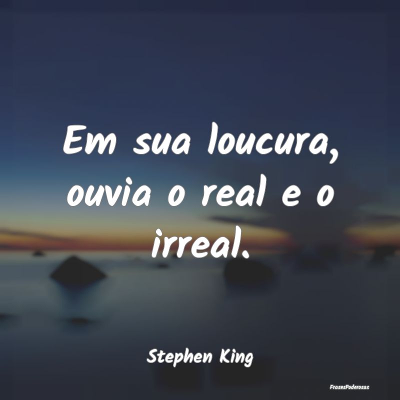 Frases de Loucura - Em sua loucura, ouvia o real e o irreal....