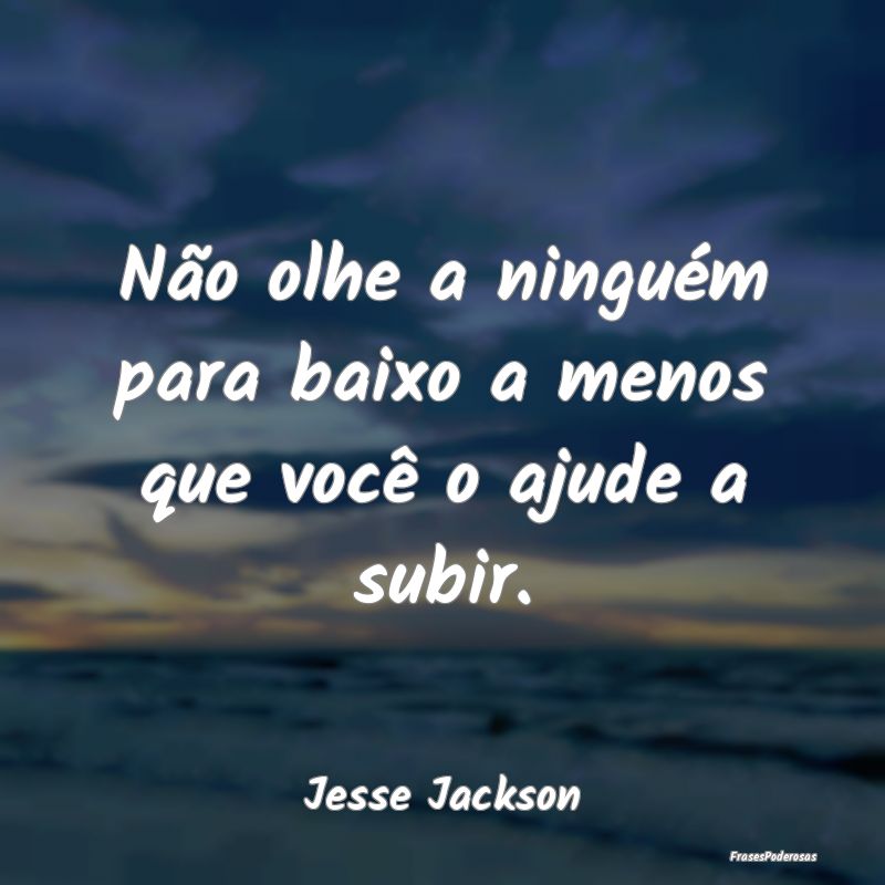 Não olhe a ninguém para baixo a menos que você ...