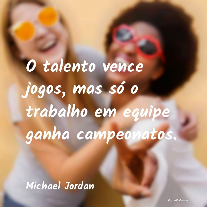 O talento vence jogos, mas só o trabalho em equip...