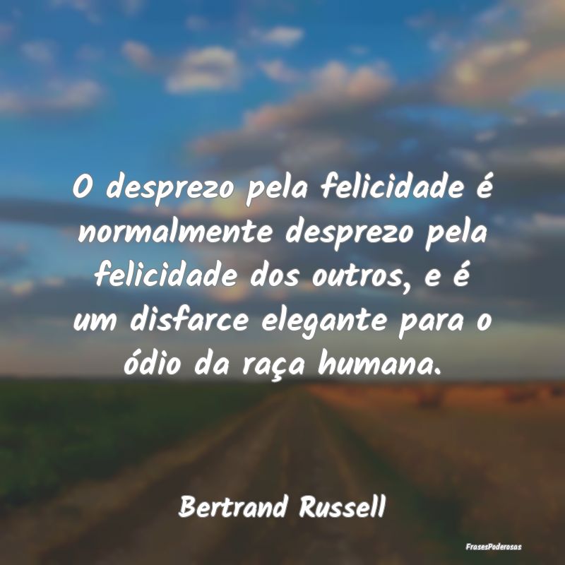 O desprezo pela felicidade é normalmente desprezo... O desprezo pela felicidade é normalmente desprezo...