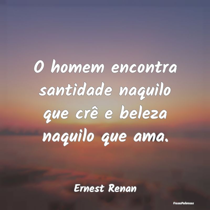 O homem encontra santidade naquilo que crê e bele...