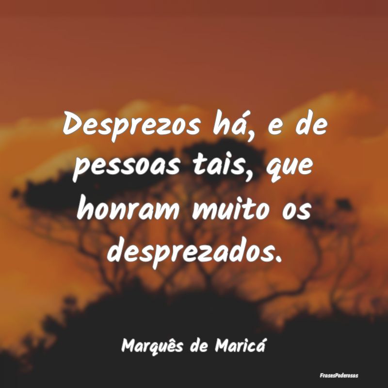 Desprezos há, e de pessoas tais, que honram muito...