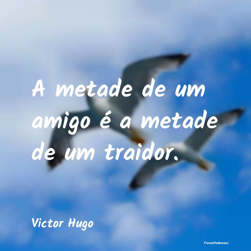A metade de um amigo é a metade de um traidor....