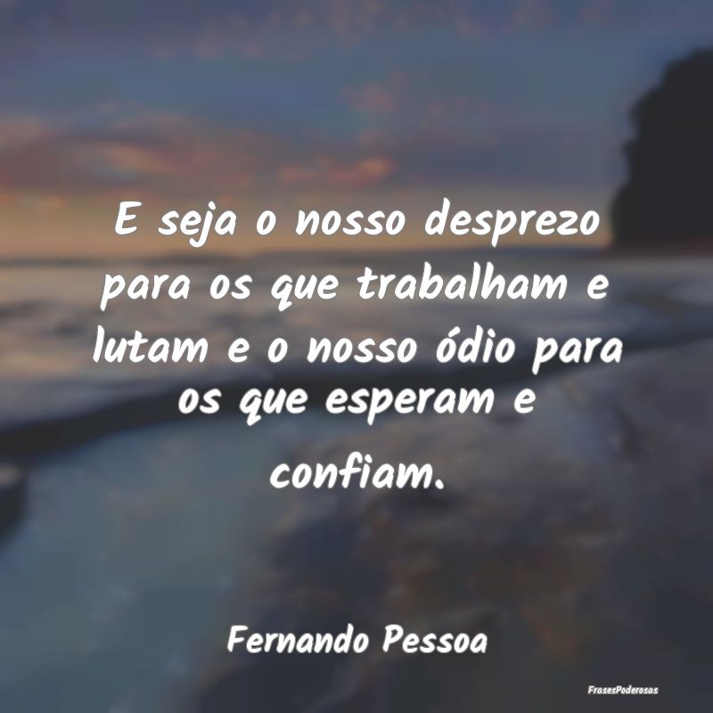 E seja o nosso desprezo para os que trabalham e lu... E seja o nosso desprezo para os que trabalham e lu...