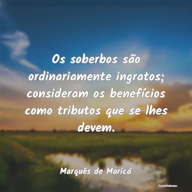 Os soberbos são ordinariamente ingratos; consider... Os soberbos são ordinariamente ingratos; consider...