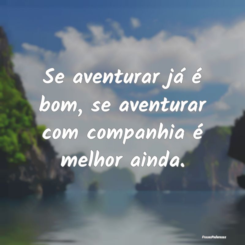 Se aventurar já é bom, se aventurar com companhi...