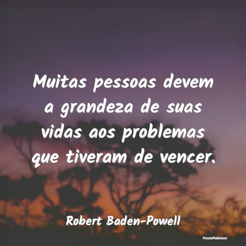 Muitas pessoas devem a grandeza de suas vidas aos ...