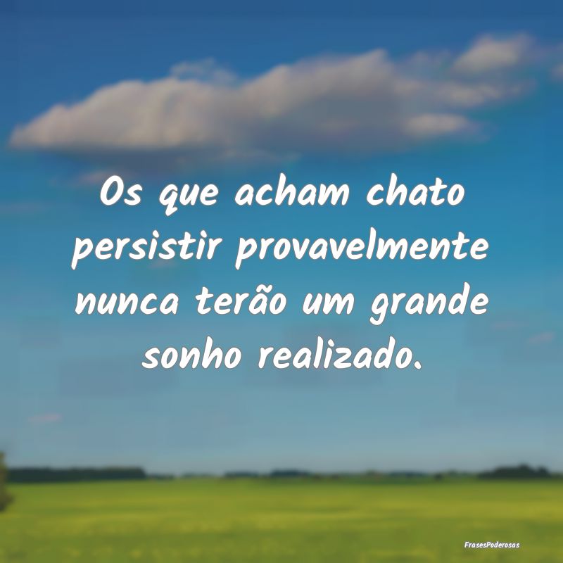 Os que acham chato persistir provavelmente nunca t...