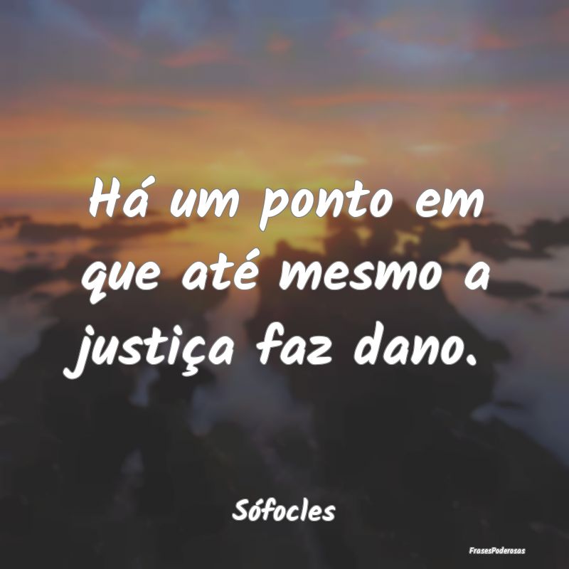 Há um ponto em que até mesmo a justiça faz dano...