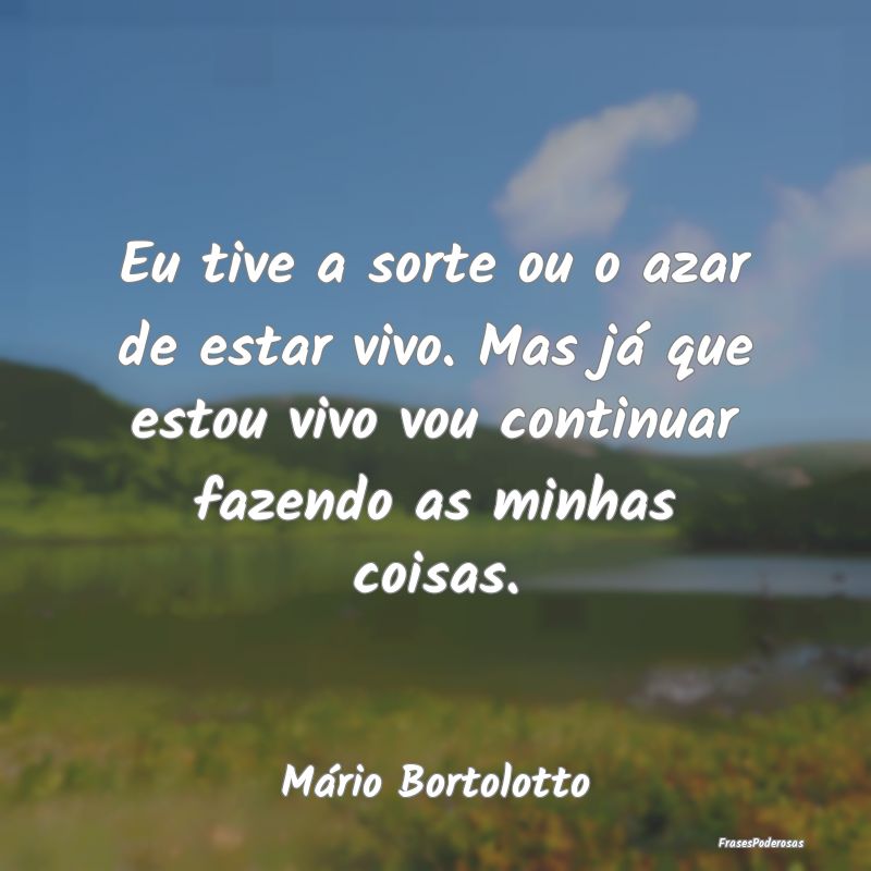 Eu tive a sorte ou o azar de estar vivo. Mas já q... Eu tive a sorte ou o azar de estar vivo. Mas já q...
