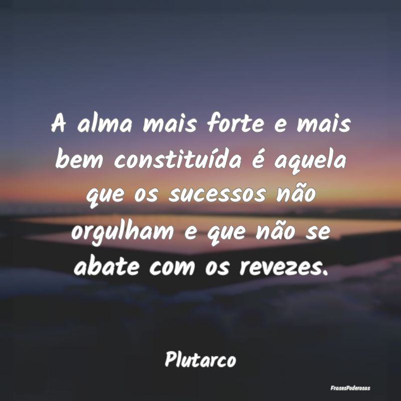 A alma mais forte e mais bem constituída é aquel...