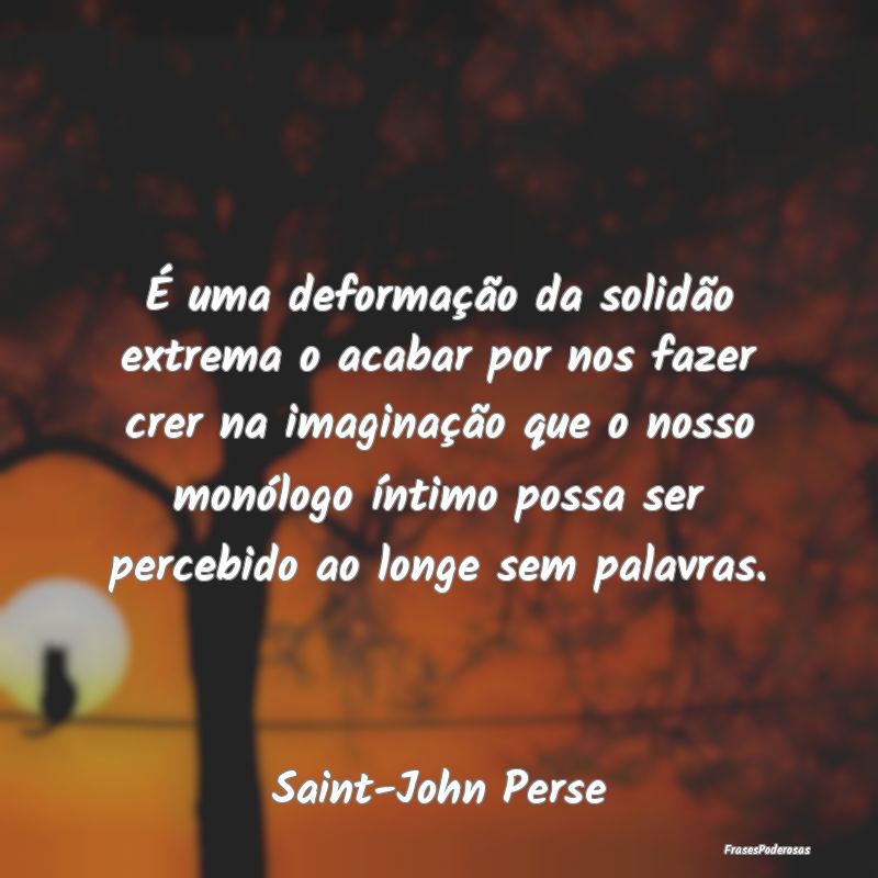 É uma deformação da solidão extrema o acabar p...