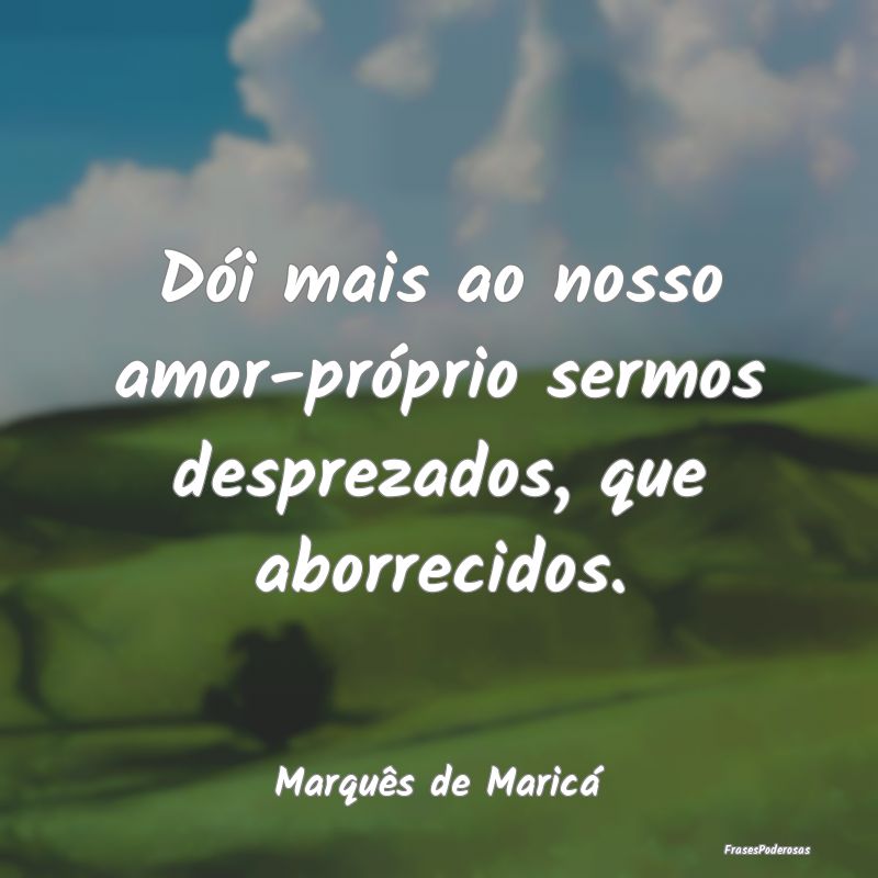 Dói mais ao nosso amor-próprio sermos desprezado...