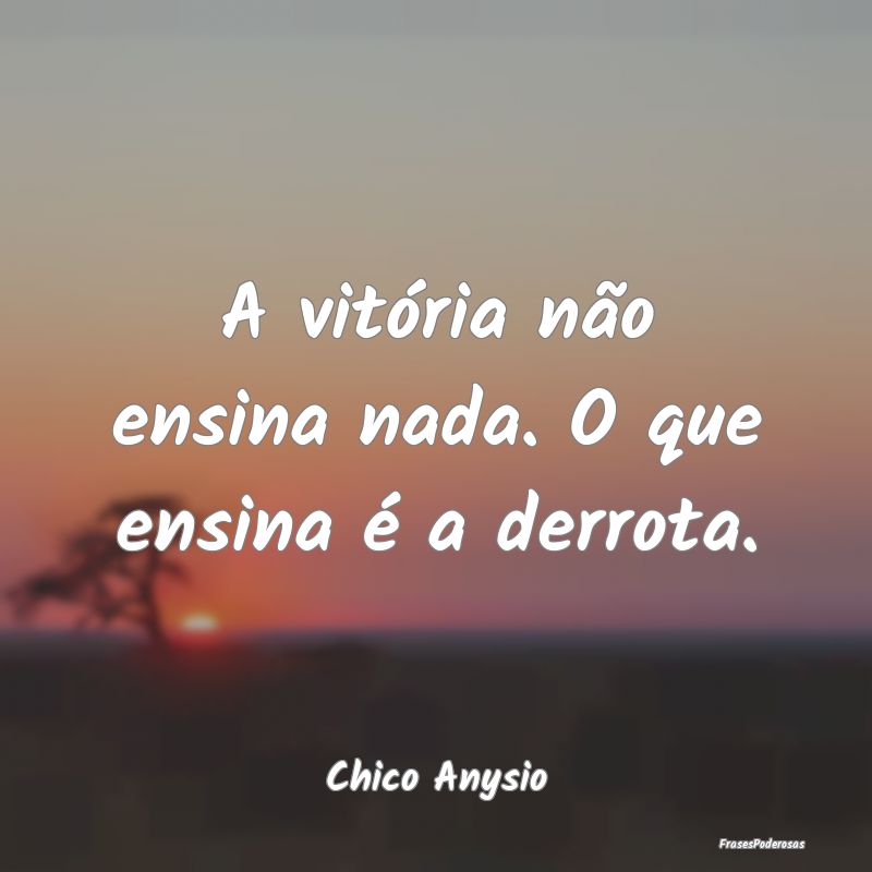 A vitória não ensina nada. O que ensina é a der...