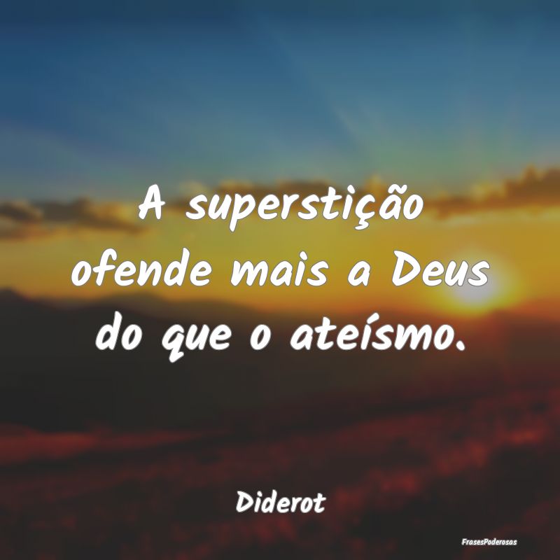 A superstição ofende mais a Deus do que o ateís...