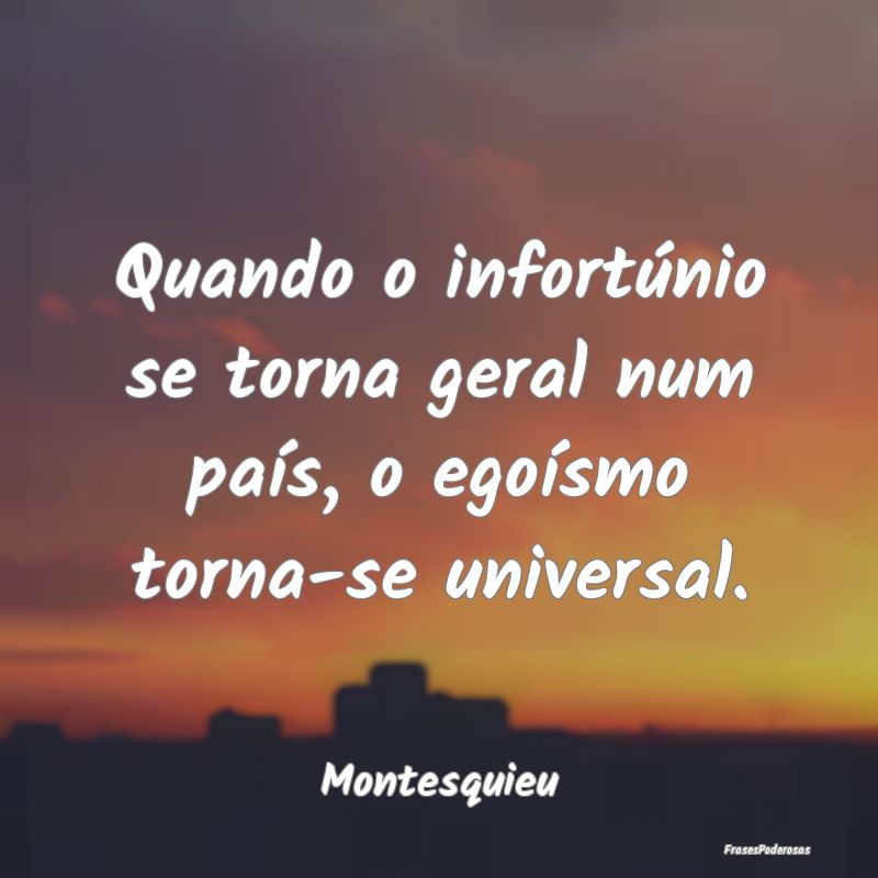 Quando o infortúnio se torna geral num país, o e...