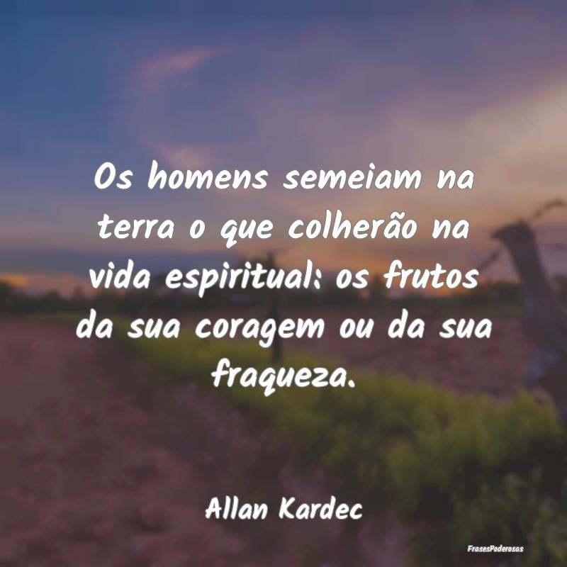 Os homens semeiam na terra o que colherão na vida... Os homens semeiam na terra o que colherão na vida...