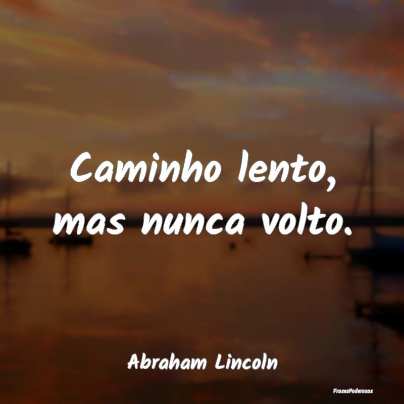 Caminho lento, mas nunca volto....