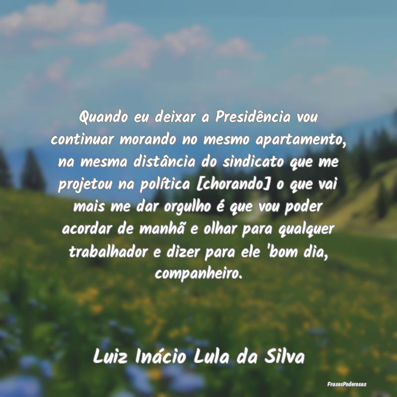 Quando eu deixar a Presidência vou continuar mora... Quando eu deixar a Presidência vou continuar mora...