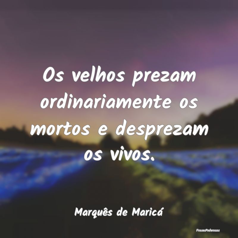 Os velhos prezam ordinariamente os mortos e despre...