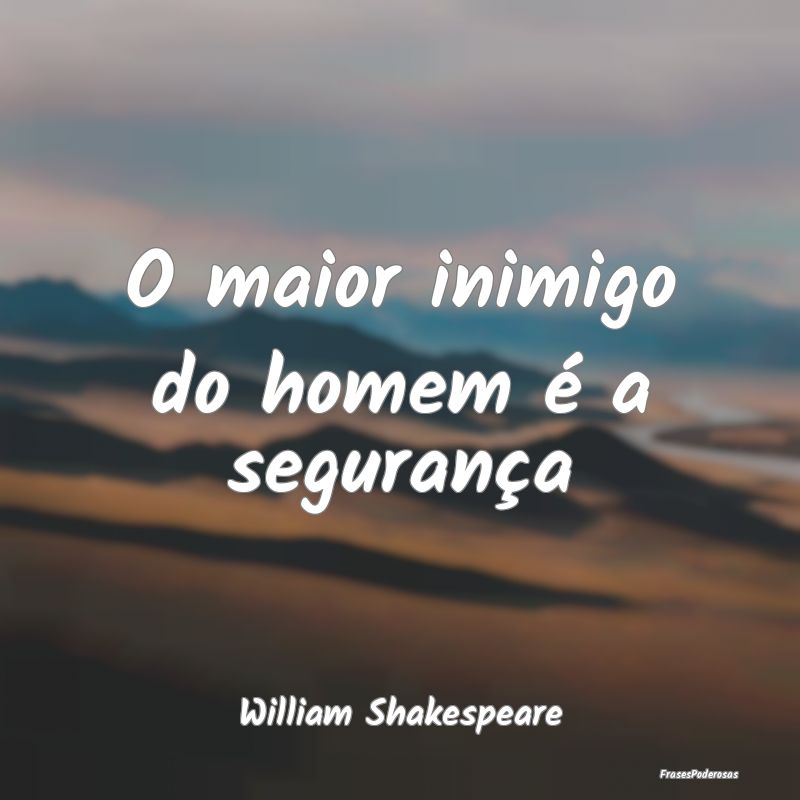 O maior inimigo do homem é a segurança...