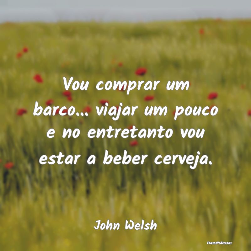 Vou comprar um barco... viajar um pouco e no entre...