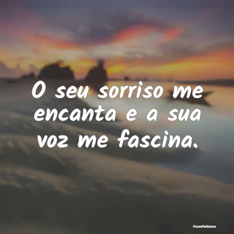 O seu sorriso me encanta e a sua voz me fascina.
...
