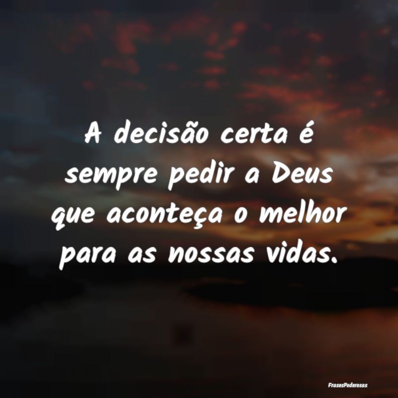 A decisão certa é sempre pedir a Deus que aconte...