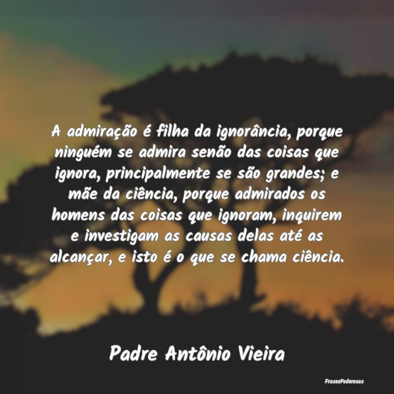 A admiração é filha da ignorância, porque ning... A admiração é filha da ignorância, porque ning...