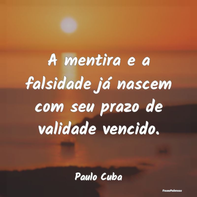 A mentira e a falsidade já nascem com seu prazo d...