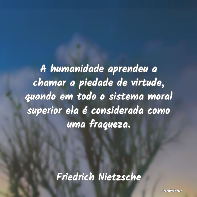 A humanidade aprendeu a chamar a piedade de virtud... A humanidade aprendeu a chamar a piedade de virtud...