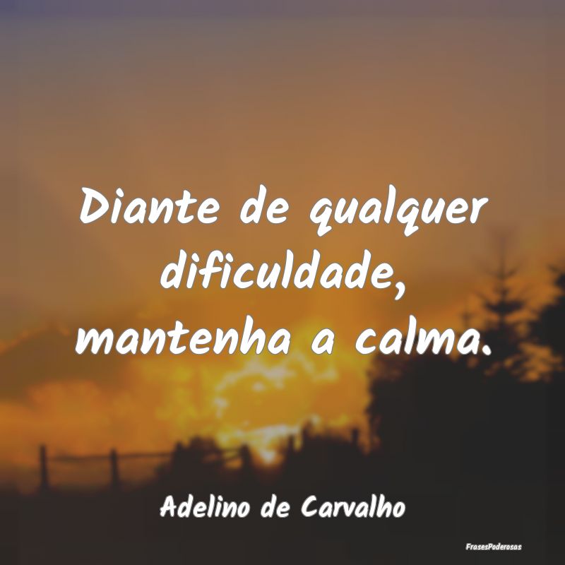 Diante de qualquer dificuldade, mantenha a calma....