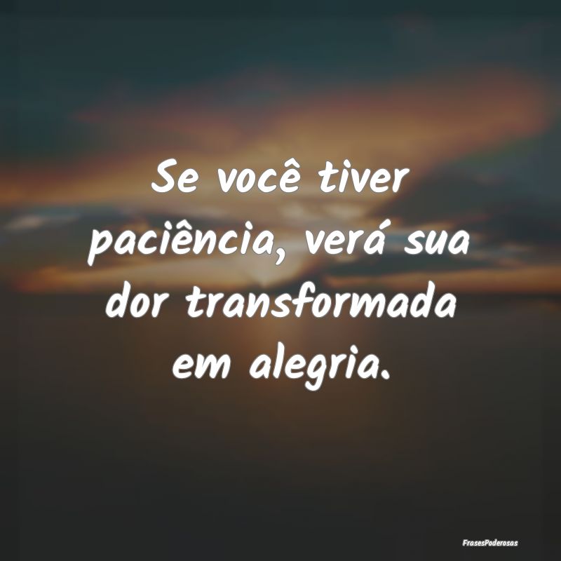 Se você tiver paciência, verá sua dor transform...