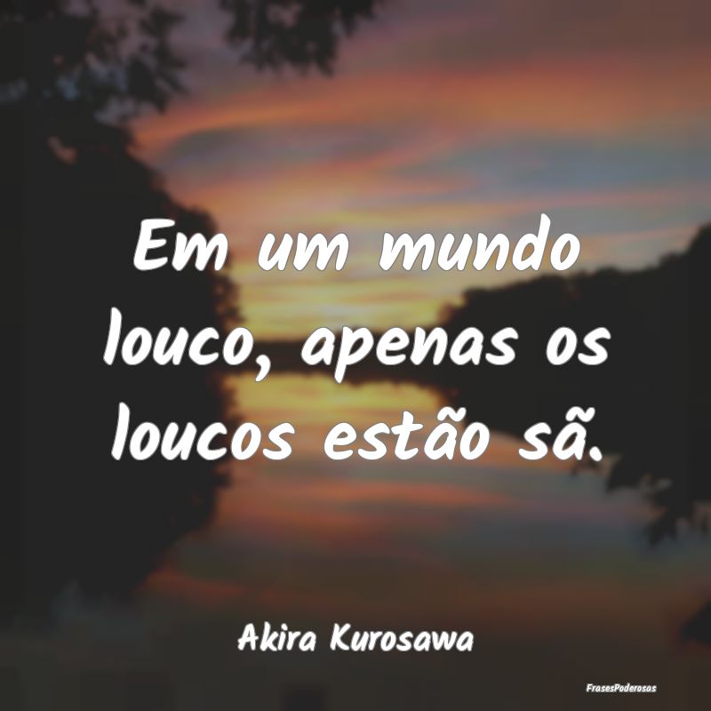Em um mundo louco, apenas os loucos estão sã....