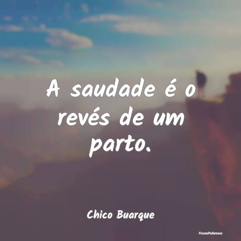 A saudade é o revés de um parto....