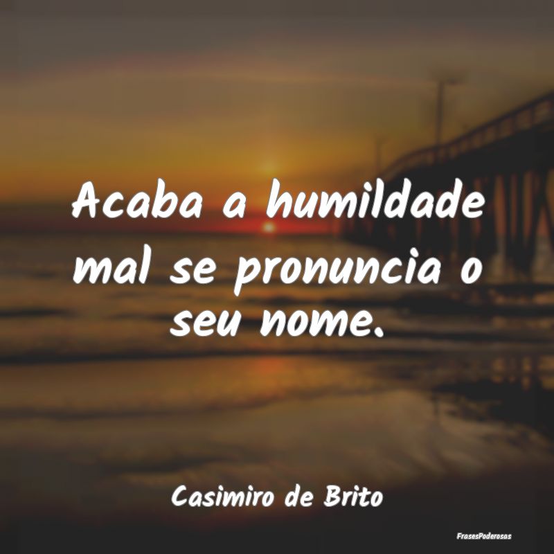 Acaba a humildade mal se pronuncia o seu nome....