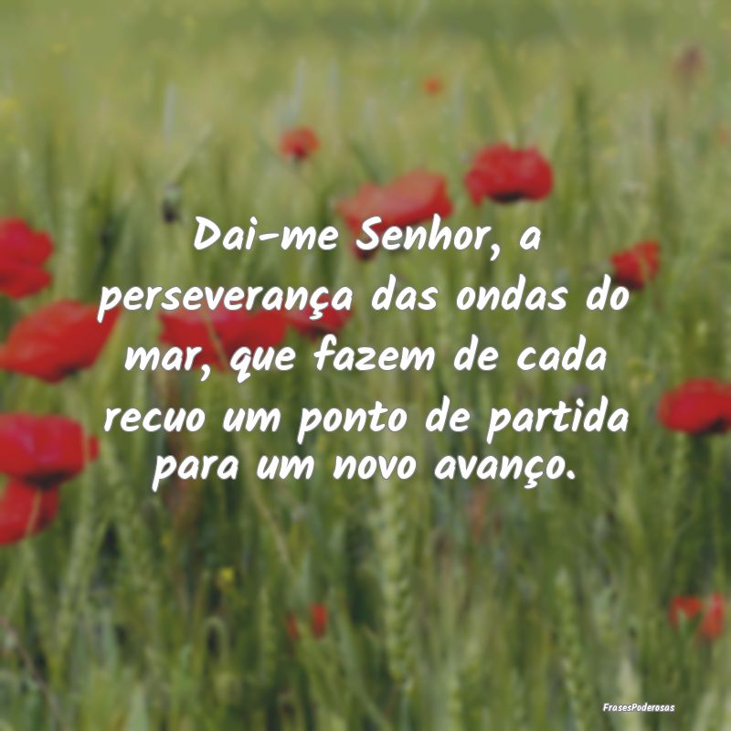 Dai-me Senhor, a perseverança das ondas do mar, q... Dai-me Senhor, a perseverança das ondas do mar, q...