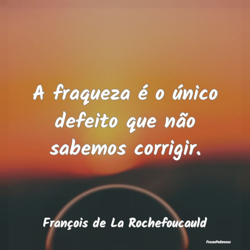 A fraqueza é o único defeito que não sabemos co...