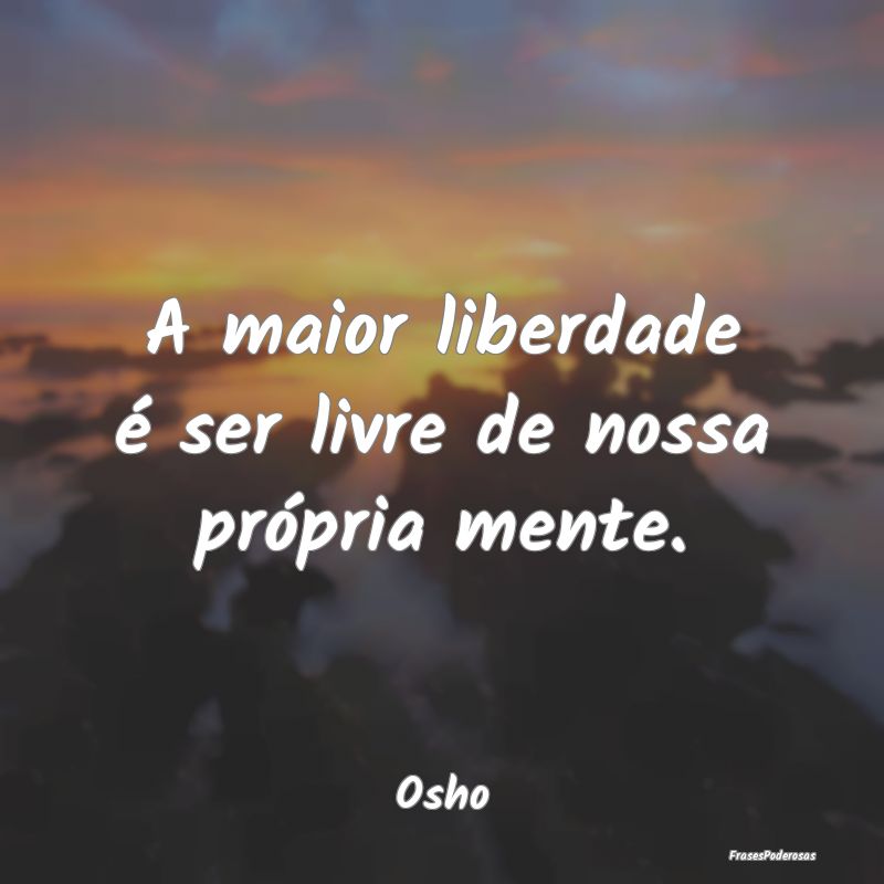 A maior liberdade é ser livre de nossa própria m...