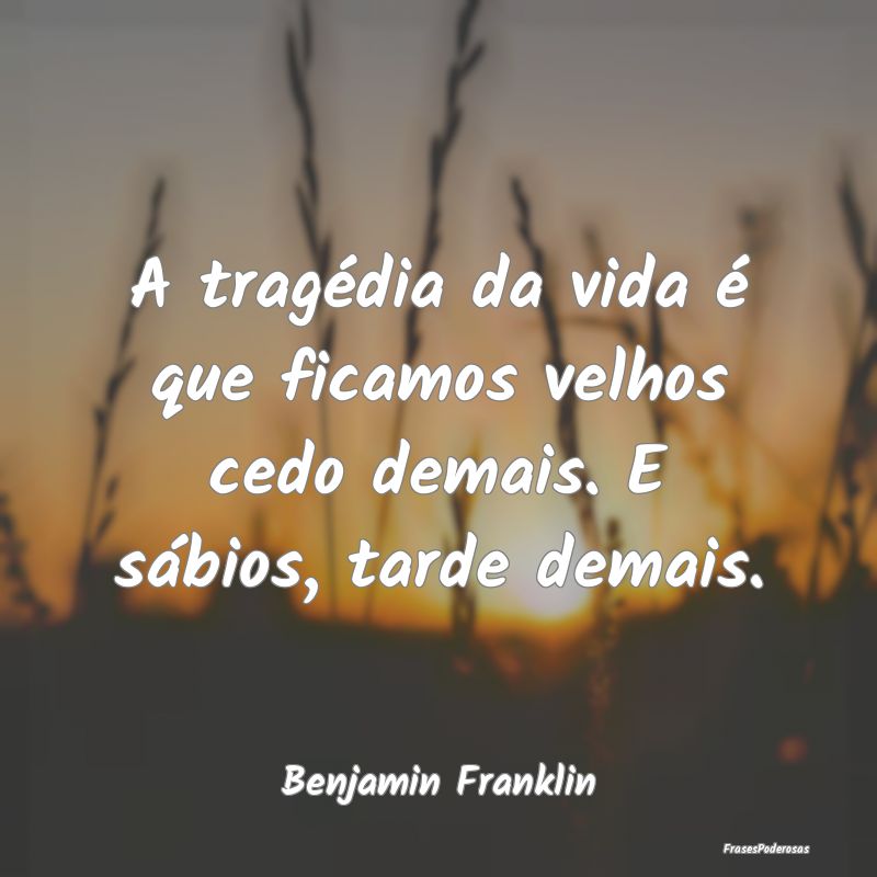 A tragédia da vida é que ficamos velhos cedo dem...