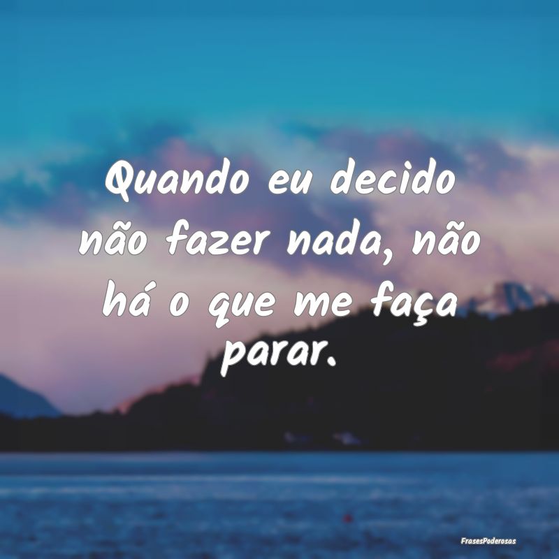 Quando eu decido não fazer nada, não há o que m...