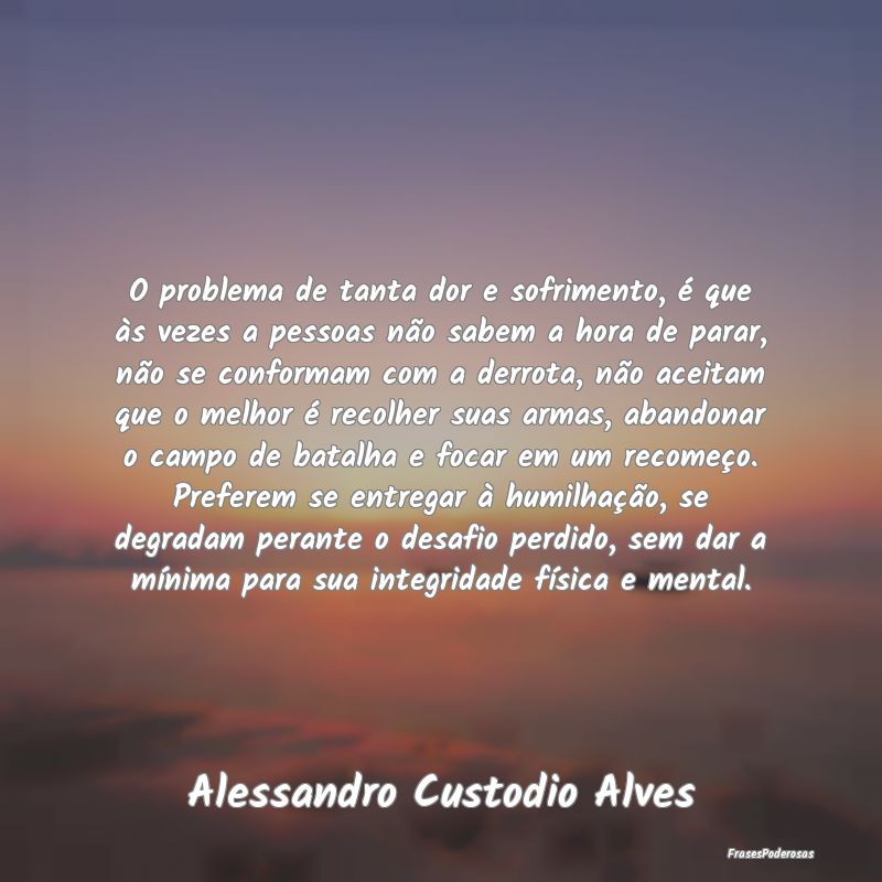 O problema de tanta dor e sofrimento, é que às v... O problema de tanta dor e sofrimento, é que às v...