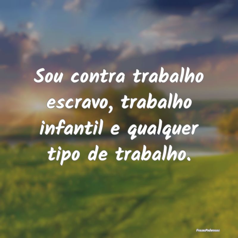 Sou contra trabalho escravo, trabalho infantil e q...