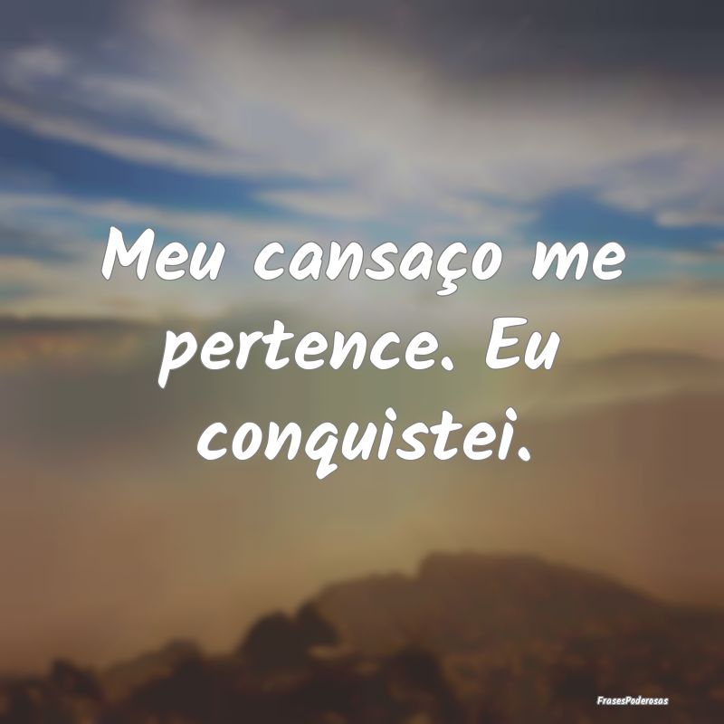 Meu cansaço me pertence. Eu conquistei.
...