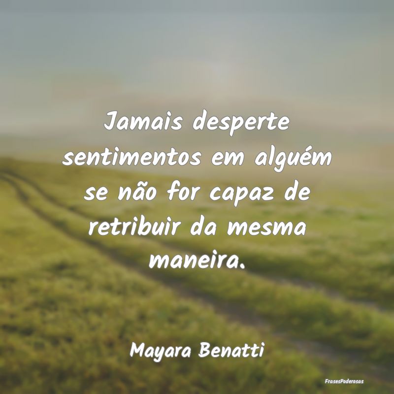 Jamais desperte sentimentos em alguém se não for...