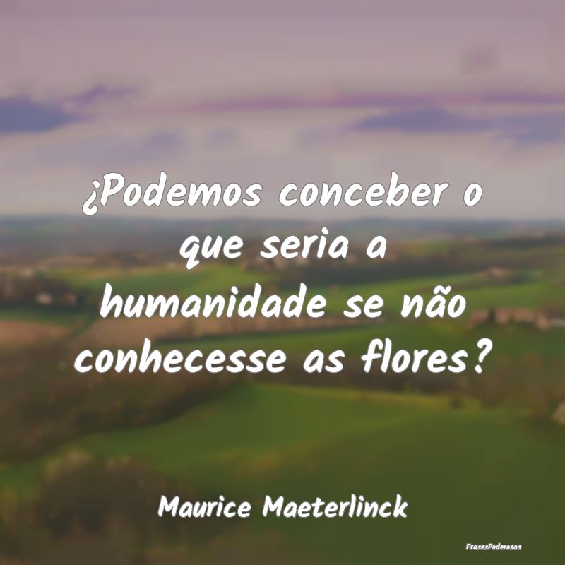 ¿Podemos conceber o que seria a humanidade se nã...