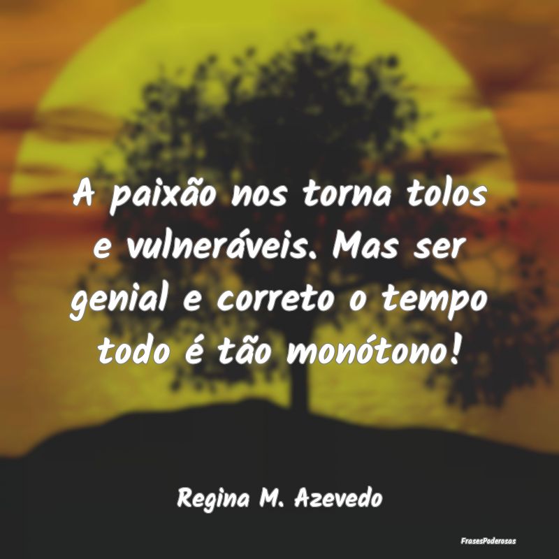 A paixão nos torna tolos e vulneráveis. Mas ser ... A paixão nos torna tolos e vulneráveis. Mas ser ...