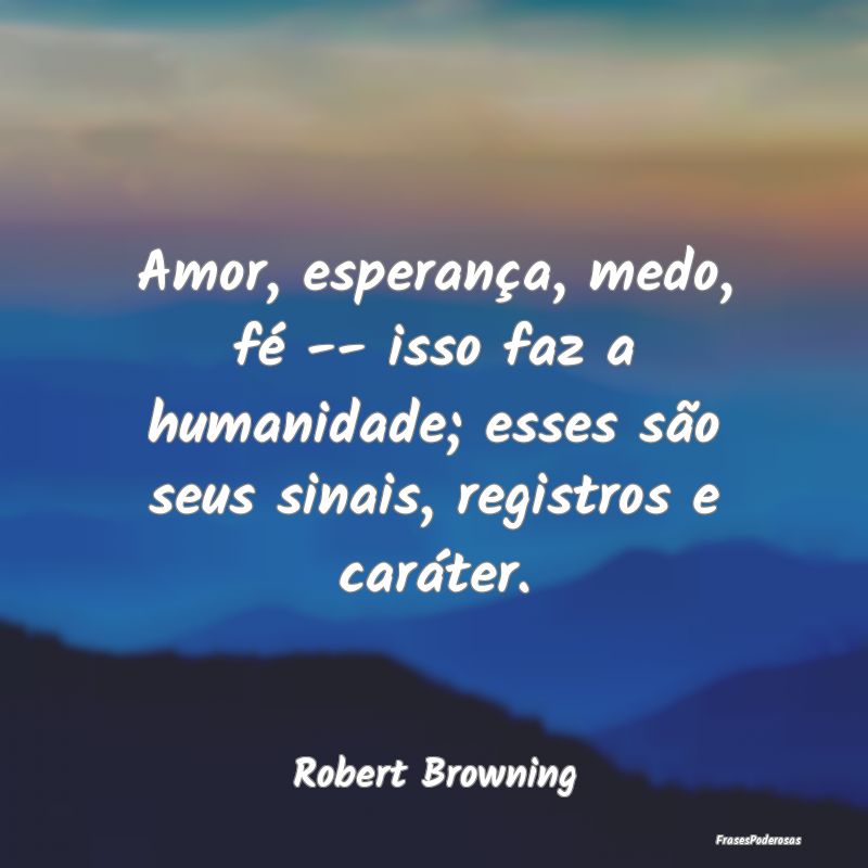 Amor, esperança, medo, fé -- isso faz a humanida... Amor, esperança, medo, fé -- isso faz a humanida...