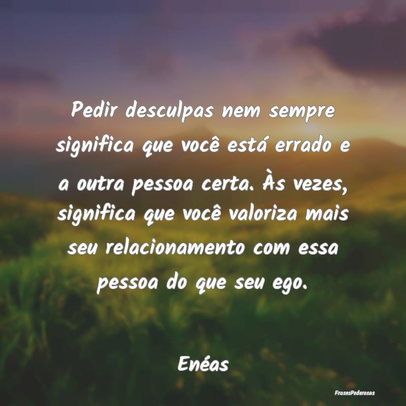 Pedir desculpas nem sempre significa que você est... Pedir desculpas nem sempre significa que você est...